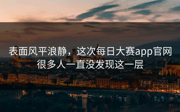 表面风平浪静，这次每日大赛app官网很多人一直没发现这一层