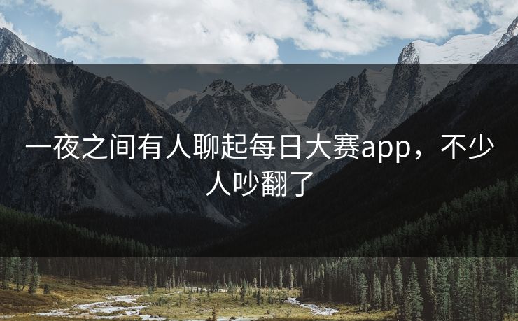 一夜之间有人聊起每日大赛app，不少人吵翻了
