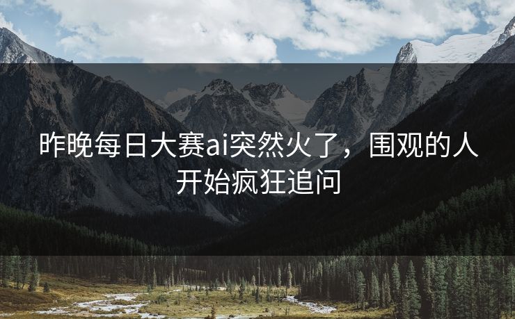 昨晚每日大赛ai突然火了，围观的人开始疯狂追问