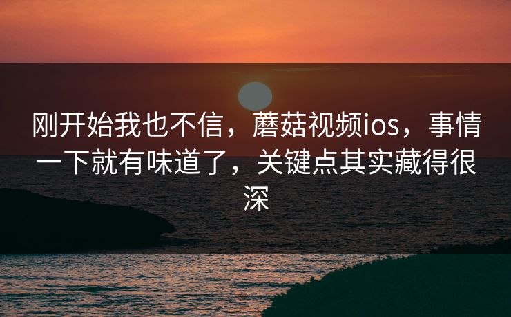 刚开始我也不信,蘑菇视频ios,事情一下就有味道了,关键点其实藏得很深 刚开始我也不信,蘑菇视频ios,事情一下就有味道了,关键点其实藏得很深