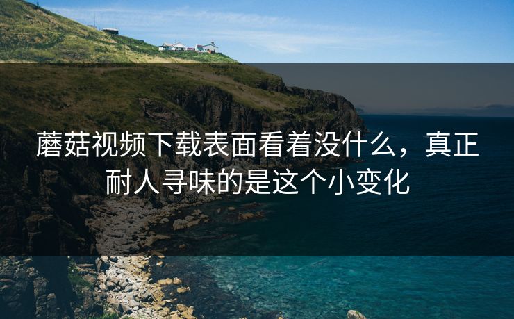 蘑菇视频下载表面看着没什么，真正耐人寻味的是这个小变化
