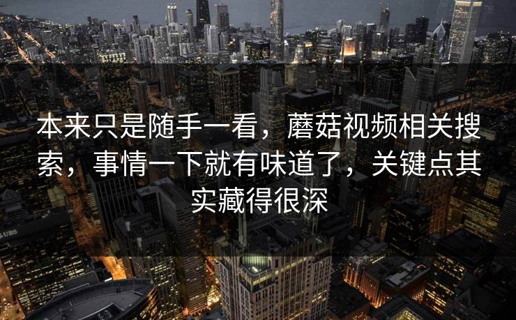 本来只是随手一看，蘑菇视频相关搜索，事情一下就有味道了，关键点其实藏得很深