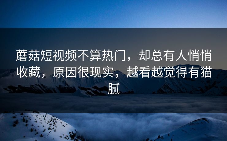 蘑菇短视频不算热门，却总有人悄悄收藏，原因很现实，越看越觉得有猫腻