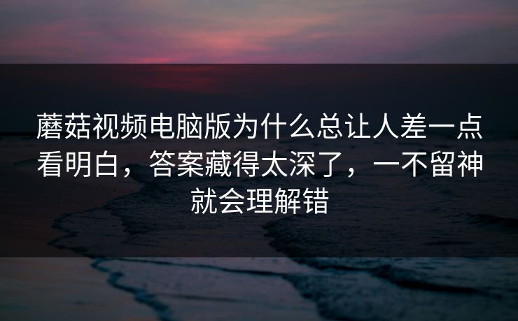 蘑菇视频电脑版为什么总让人差一点看明白，答案藏得太深了，一不留神就会理解错