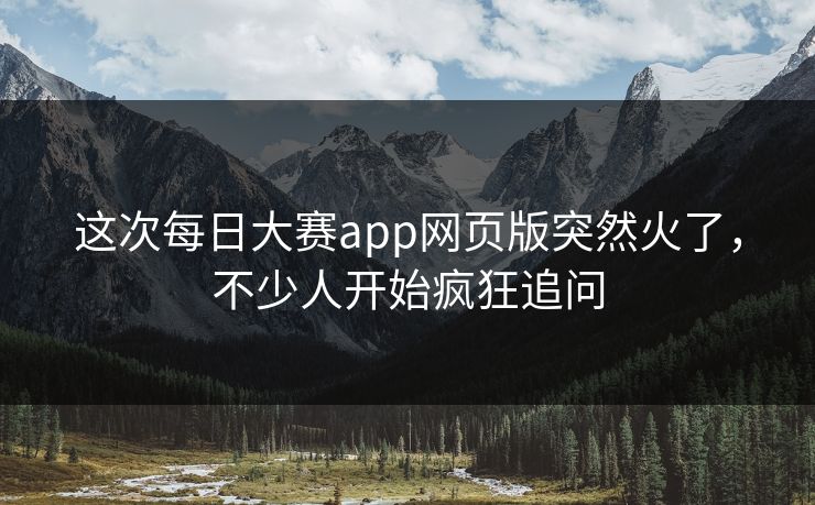 这次每日大赛app网页版突然火了,不少人开始疯狂追问 这次每日大赛app网页版突然火了,不少人开始疯狂追问