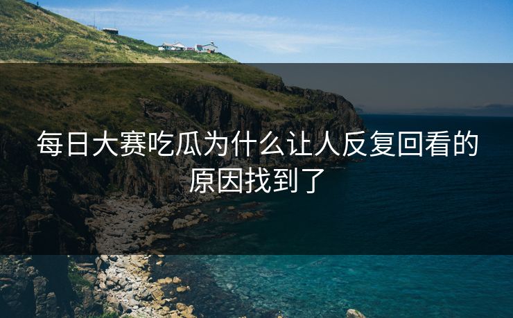 每日大赛吃瓜为什么让人反复回看的原因找到了