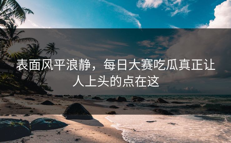 表面风平浪静，每日大赛吃瓜真正让人上头的点在这
