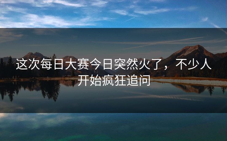 这次每日大赛今日突然火了，不少人开始疯狂追问