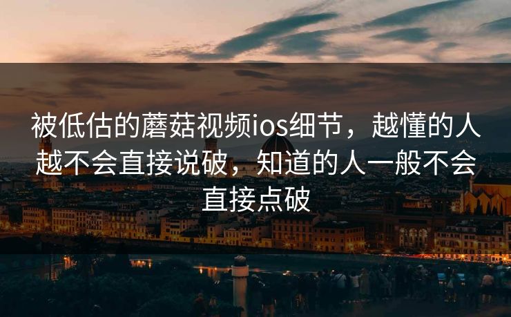 被低估的蘑菇视频ios细节，越懂的人越不会直接说破，知道的人一般不会直接点破