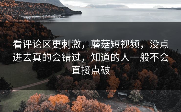 看评论区更刺激，蘑菇短视频，没点进去真的会错过，知道的人一般不会直接点破