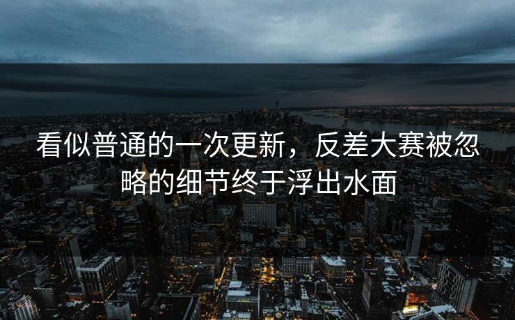 看似普通的一次更新,反差大赛被忽略的细节终于浮出水面 看似普通的一次更新,反差大赛被忽略的细节终于浮出水面