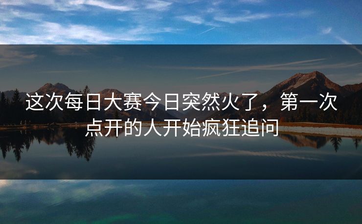 这次每日大赛今日突然火了，第一次点开的人开始疯狂追问