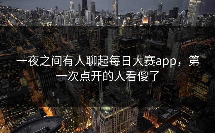 一夜之间有人聊起每日大赛app，第一次点开的人看傻了