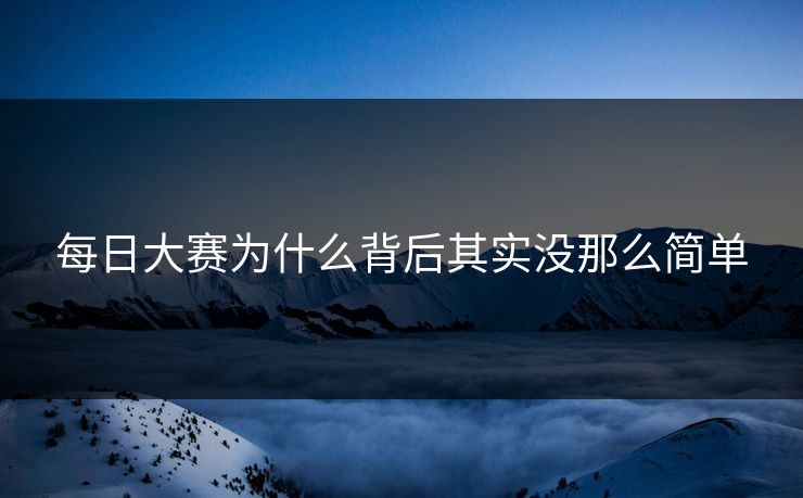 每日大赛为什么背后其实没那么简单 每日大赛为什么背后其实没那么简单