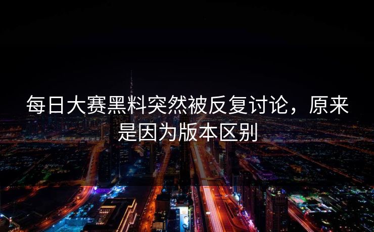 每日大赛黑料突然被反复讨论,原来是因为版本区别 每日大赛黑料突然被反复讨论,原来是因为版本区别