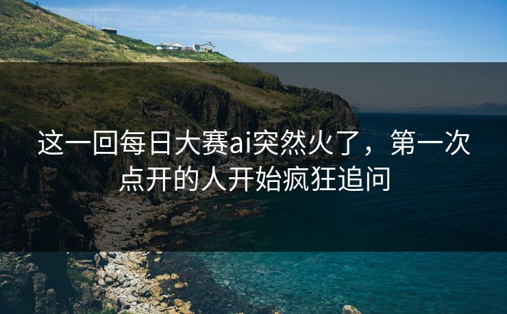 这一回每日大赛ai突然火了，第一次点开的人开始疯狂追问