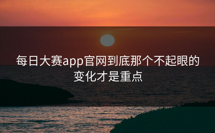 每日大赛app官网到底那个不起眼的变化才是重点