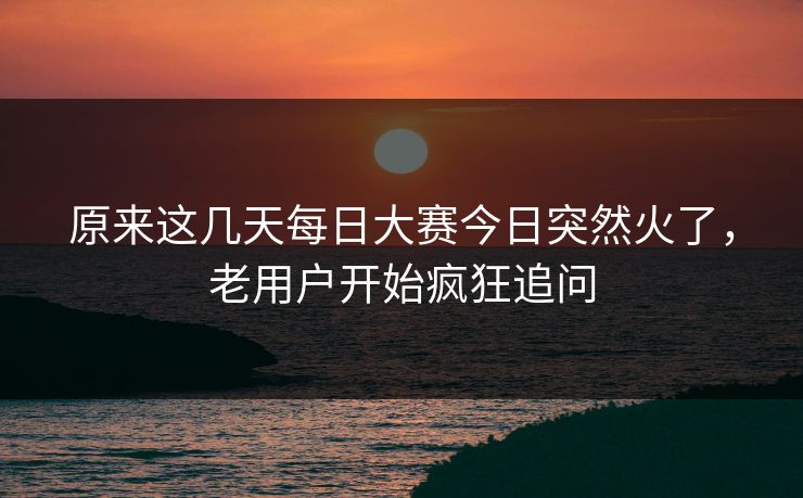 原来这几天每日大赛今日突然火了，老用户开始疯狂追问