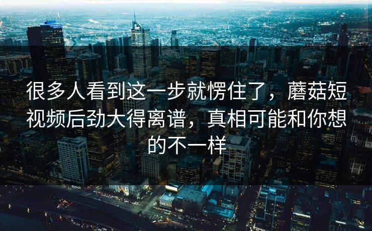 很多人看到这一步就愣住了,蘑菇短视频后劲大得离谱,真相可能和你想的不一样 很多人看到这一步就愣住了,蘑菇短视频后劲大得离谱,真相可能和你想的不一样