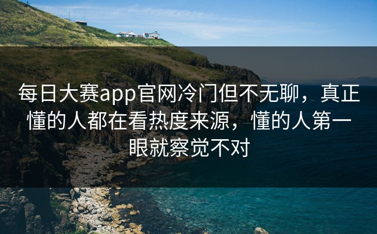 每日大赛app官网冷门但不无聊，真正懂的人都在看热度来源，懂的人第一眼就察觉不对