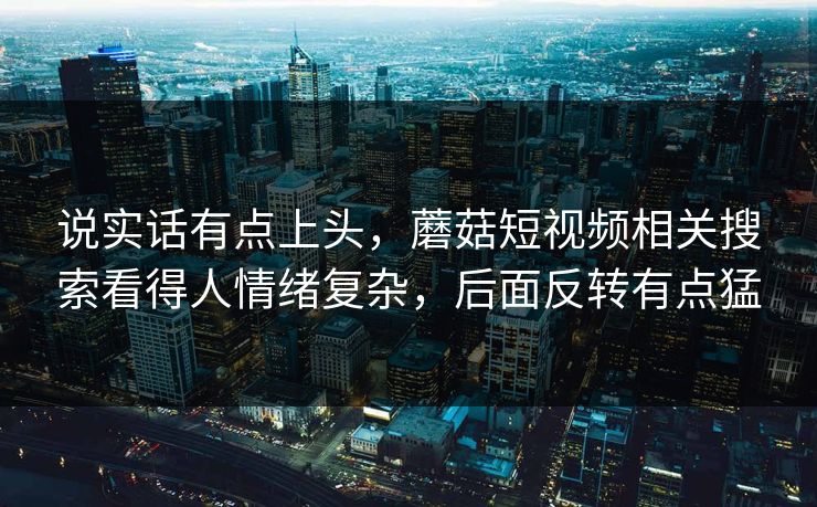 说实话有点上头,蘑菇短视频相关搜索看得人情绪复杂,后面反转有点猛 说实话有点上头,蘑菇短视频相关搜索看得人情绪复杂,后面反转有点猛