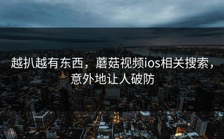 越扒越有东西，蘑菇视频ios相关搜索，意外地让人破防