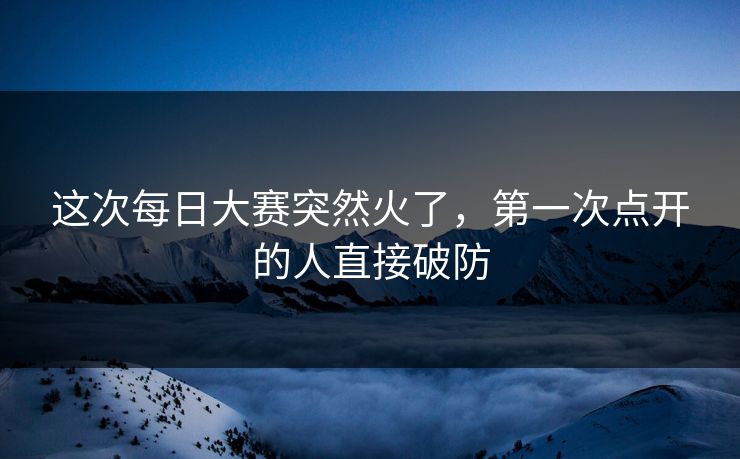这次每日大赛突然火了，第一次点开的人直接破防