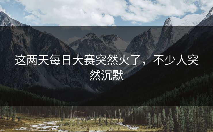 这两天每日大赛突然火了,不少人突然沉默 这两天每日大赛突然火了,不少人突然沉默