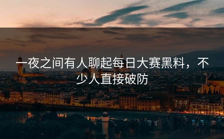 一夜之间有人聊起每日大赛黑料，不少人直接破防