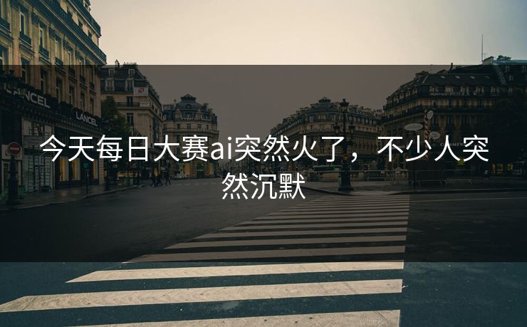 今天每日大赛ai突然火了,不少人突然沉默 今天每日大赛ai突然火了,不少人突然沉默