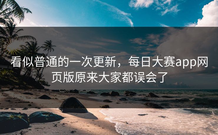看似普通的一次更新，每日大赛app网页版原来大家都误会了