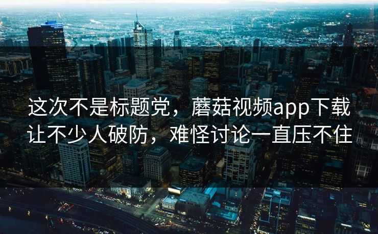 这次不是标题党,蘑菇视频app下载让不少人破防,难怪讨论一直压不住 这次不是标题党,蘑菇视频app下载让不少人破防,难怪讨论一直压不住