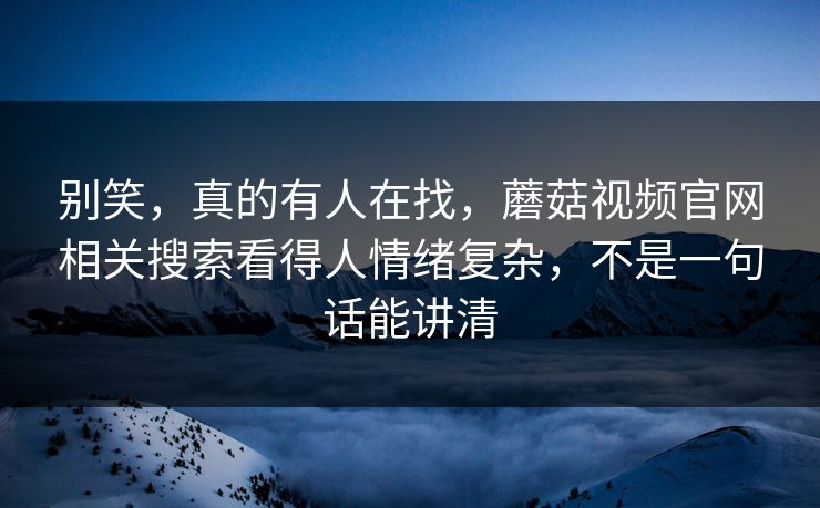 别笑，真的有人在找，蘑菇视频官网相关搜索看得人情绪复杂，不是一句话能讲清