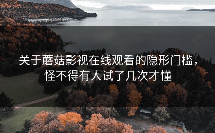 关于蘑菇影视在线观看的隐形门槛，怪不得有人试了几次才懂