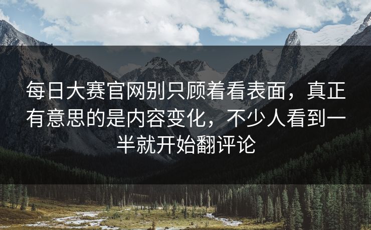每日大赛官网别只顾着看表面，真正有意思的是内容变化，不少人看到一半就开始翻评论
