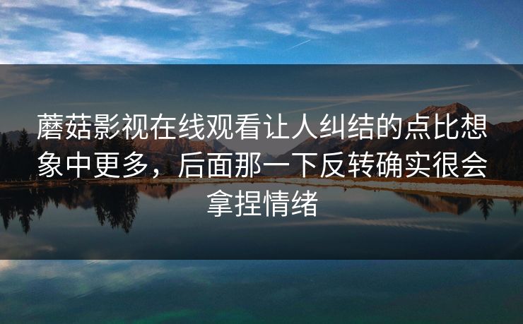 蘑菇影视在线观看让人纠结的点比想象中更多，后面那一下反转确实很会拿捏情绪