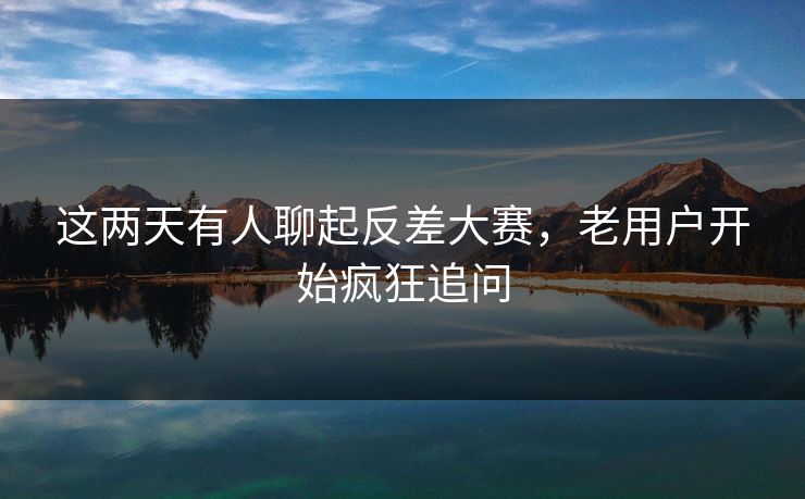 这两天有人聊起反差大赛，老用户开始疯狂追问