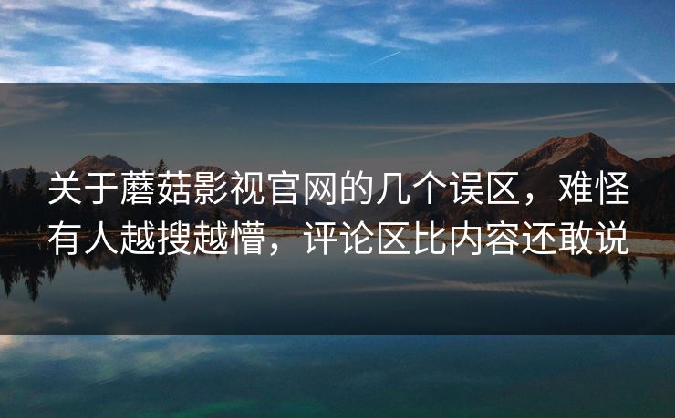 关于蘑菇影视官网的几个误区，难怪有人越搜越懵，评论区比内容还敢说