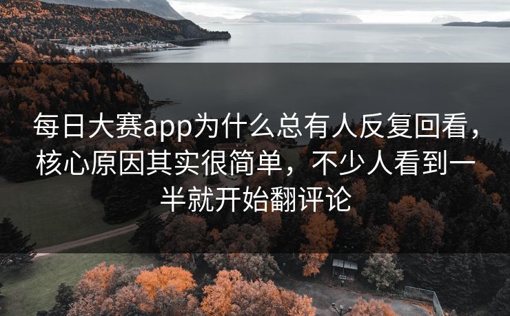 每日大赛app为什么总有人反复回看，核心原因其实很简单，不少人看到一半就开始翻评论