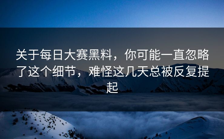 关于每日大赛黑料，你可能一直忽略了这个细节，难怪这几天总被反复提起