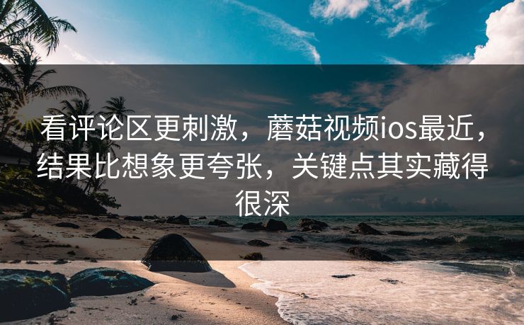 看评论区更刺激，蘑菇视频ios最近，结果比想象更夸张，关键点其实藏得很深