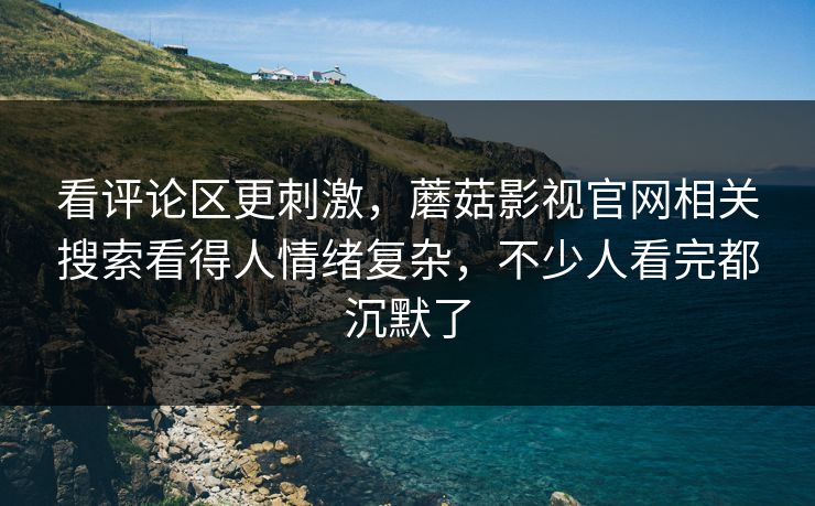 看评论区更刺激，蘑菇影视官网相关搜索看得人情绪复杂，不少人看完都沉默了