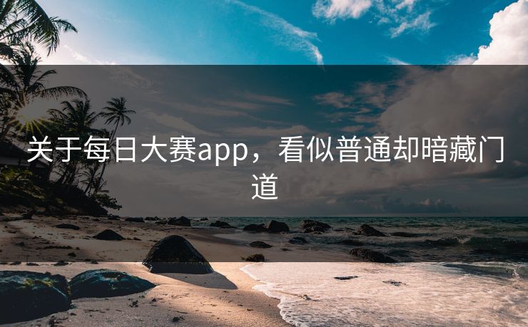 关于每日大赛app，看似普通却暗藏门道