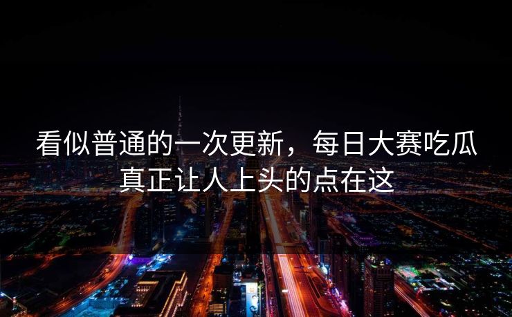 看似普通的一次更新,每日大赛吃瓜真正让人上头的点在这 看似普通的一次更新,每日大赛吃瓜真正让人上头的点在这