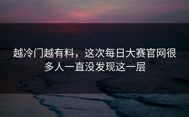 越冷门越有料,这次每日大赛官网很多人一直没发现这一层 越冷门越有料,这次每日大赛官网很多人一直没发现这一层