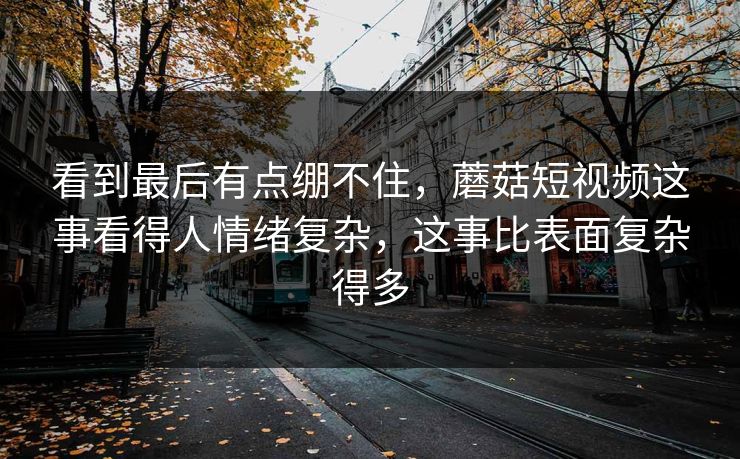 看到最后有点绷不住,蘑菇短视频这事看得人情绪复杂,这事比表面复杂得多 看到最后有点绷不住,蘑菇短视频这事看得人情绪复杂,这事比表面复杂得多