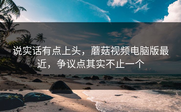 说实话有点上头,蘑菇视频电脑版最近,争议点其实不止一个 说实话有点上头,蘑菇视频电脑版最近,争议点其实不止一个