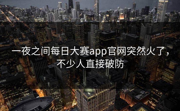一夜之间每日大赛app官网突然火了，不少人直接破防