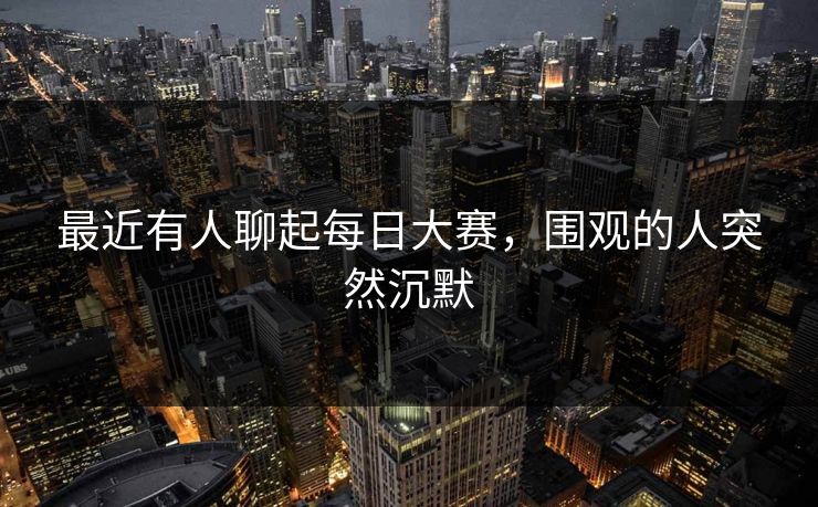最近有人聊起每日大赛,围观的人突然沉默 最近有人聊起每日大赛,围观的人突然沉默