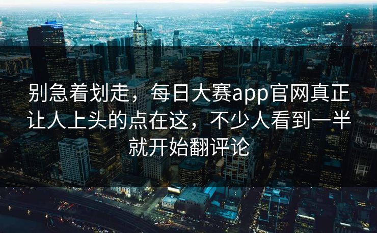 别急着划走,每日大赛app官网真正让人上头的点在这,不少人看到一半就开始翻评论 别急着划走,每日大赛app官网真正让人上头的点在这,不少人看到一半就开始翻评论